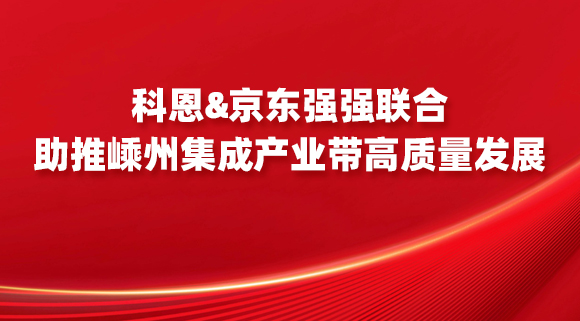 科恩&京東強強聯(lián)合，助推嵊州集成產(chǎn)業(yè)帶高質(zhì)量發(fā)展！