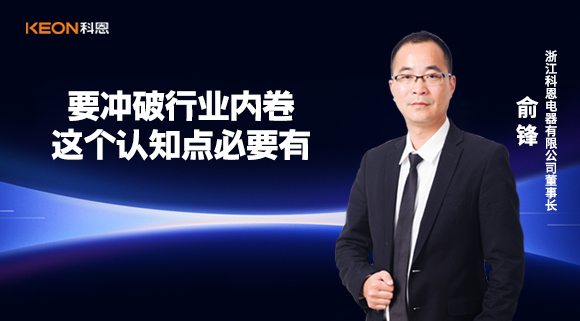 科恩電器俞鋒：要沖破行業(yè)內(nèi)卷，這個認知點必要有！