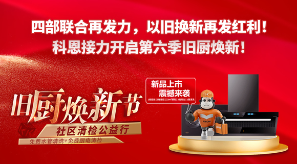 四部聯(lián)合再發(fā)力，以舊換新再發(fā)紅利！科恩接力開啟第六季舊廚煥新！